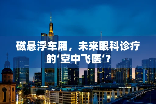 磁悬浮车厢，未来眼科诊疗的‘空中飞医’？