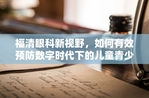 福清眼科新视野，如何有效预防数字时代下的儿童青少年近视问题？