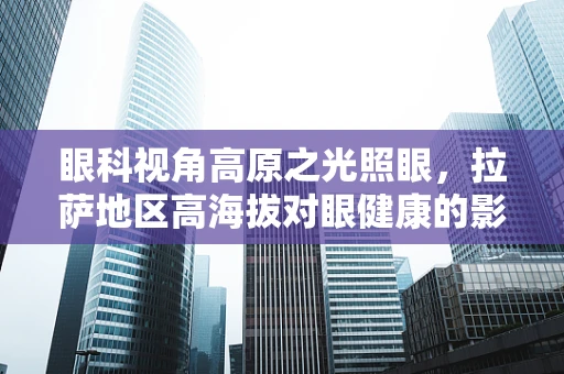 眼科视角高原之光照眼，拉萨地区高海拔对眼健康的影响与应对策略