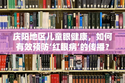 庆阳地区儿童眼健康，如何有效预防‘红眼病’的传播？