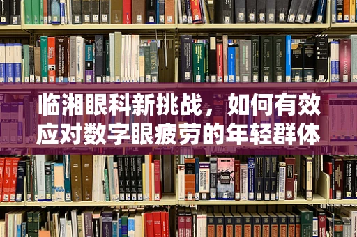 临湘眼科新挑战，如何有效应对数字眼疲劳的年轻群体？