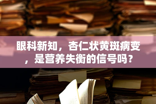 眼科新知，杏仁状黄斑病变，是营养失衡的信号吗？