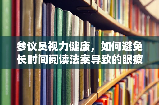 参议员视力健康，如何避免长时间阅读法案导致的眼疲劳？