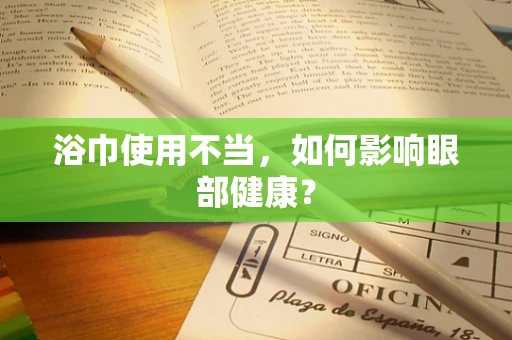 浴巾使用不当，如何影响眼部健康？