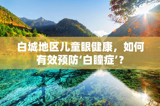 白城地区儿童眼健康，如何有效预防‘白瞳症’？