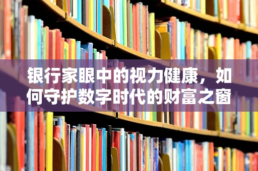 银行家眼中的视力健康，如何守护数字时代的财富之窗？