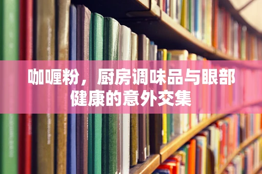 咖喱粉，厨房调味品与眼部健康的意外交集