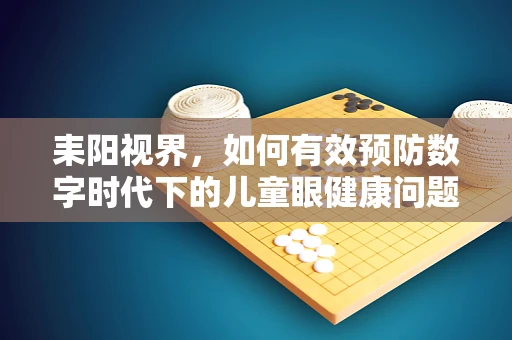 耒阳视界，如何有效预防数字时代下的儿童眼健康问题？