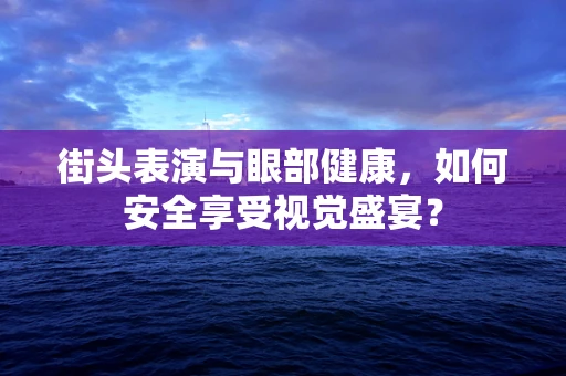 街头表演与眼部健康，如何安全享受视觉盛宴？