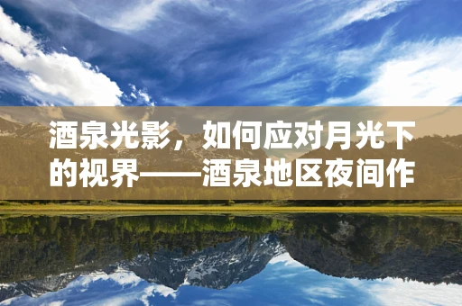 酒泉光影，如何应对月光下的视界——酒泉地区夜间作业者的眼健康挑战？