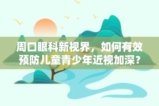 周口眼科新视界，如何有效预防儿童青少年近视加深？