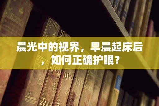 晨光中的视界，早晨起床后，如何正确护眼？