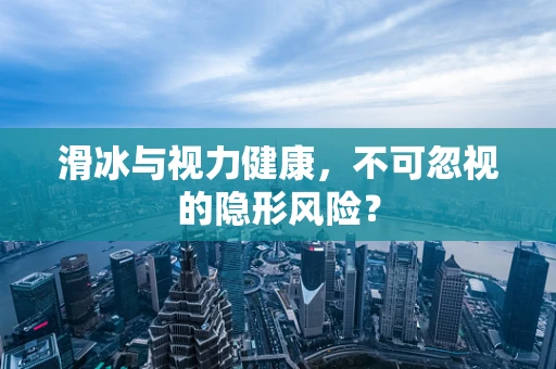 滑冰与视力健康，不可忽视的隐形风险？