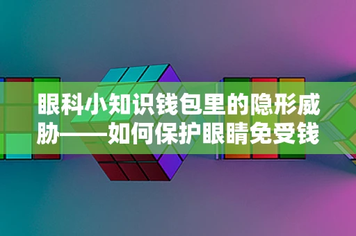 眼科小知识钱包里的隐形威胁——如何保护眼睛免受钱包内物品的伤害？