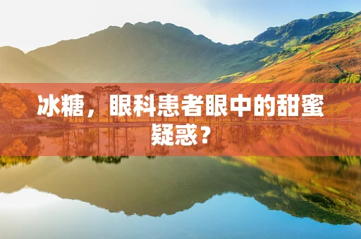 冰糖，眼科患者眼中的甜蜜疑惑？