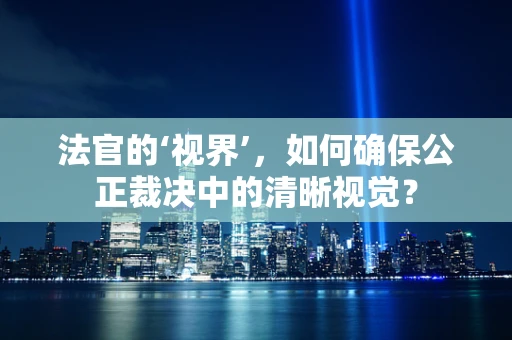 法官的‘视界’，如何确保公正裁决中的清晰视觉？