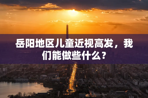 岳阳地区儿童近视高发，我们能做些什么？