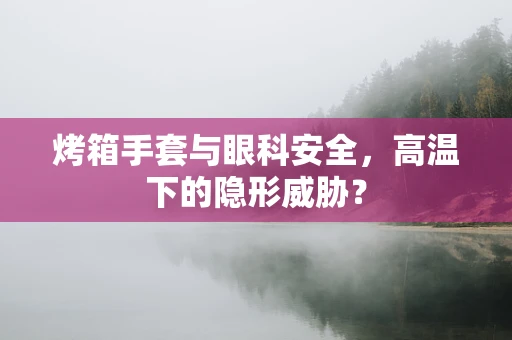 烤箱手套与眼科安全，高温下的隐形威胁？