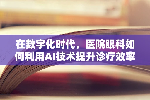 在数字化时代，医院眼科如何利用AI技术提升诊疗效率？