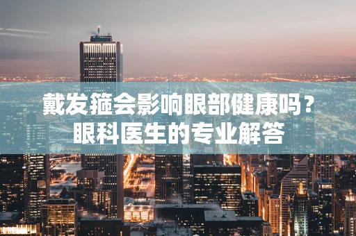 戴发箍会影响眼部健康吗？眼科医生的专业解答