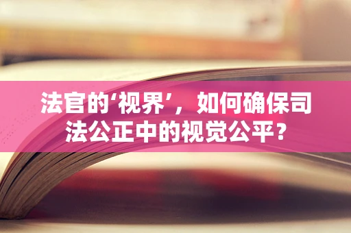 法官的‘视界’，如何确保司法公正中的视觉公平？