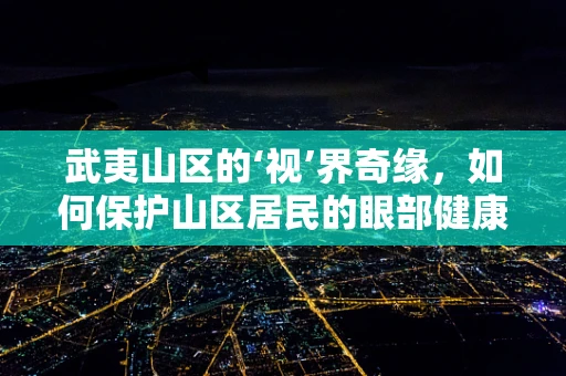 武夷山区的‘视’界奇缘，如何保护山区居民的眼部健康？