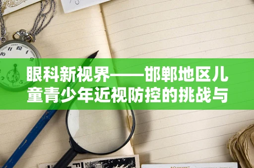 眼科新视界——邯郸地区儿童青少年近视防控的挑战与对策