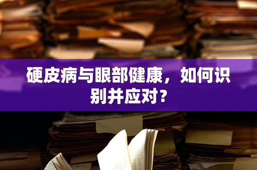 硬皮病与眼部健康，如何识别并应对？