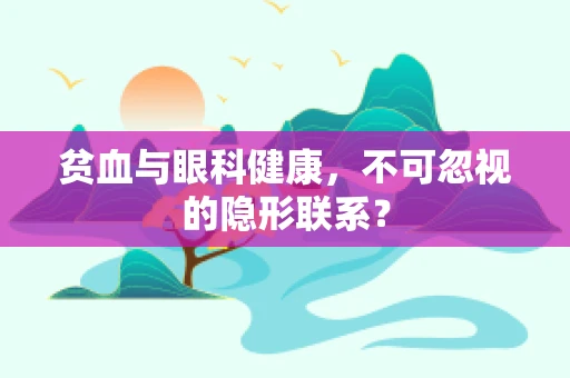 贫血与眼科健康，不可忽视的隐形联系？