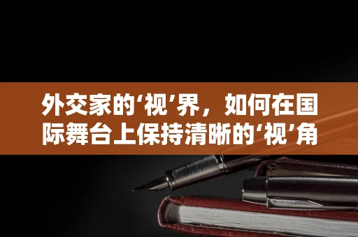 外交家的‘视’界，如何在国际舞台上保持清晰的‘视’角？