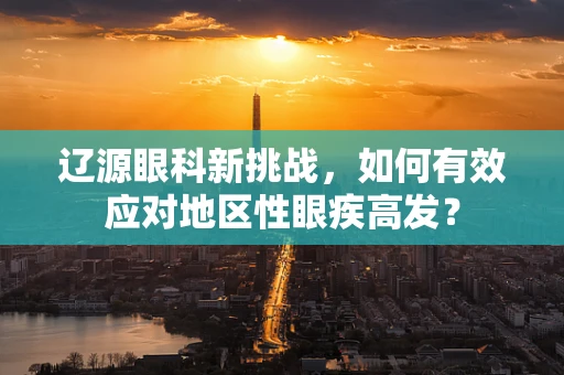 辽源眼科新挑战，如何有效应对地区性眼疾高发？