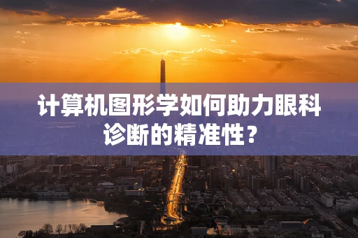 计算机图形学如何助力眼科诊断的精准性？