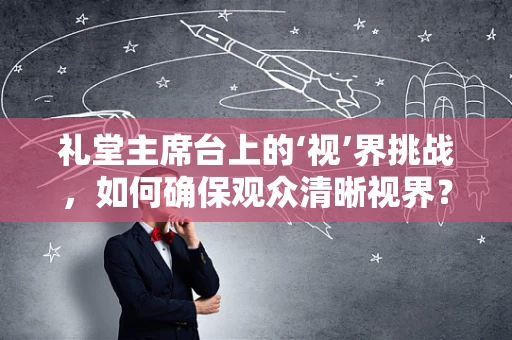 礼堂主席台上的‘视’界挑战，如何确保观众清晰视界？