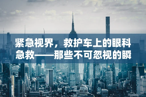 紧急视界，救护车上的眼科急救——那些不可忽视的瞬间