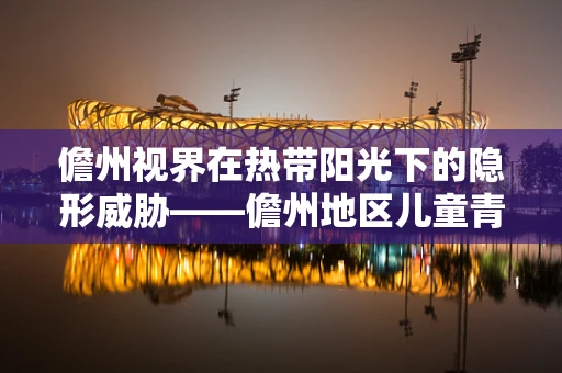 儋州视界在热带阳光下的隐形威胁——儋州地区儿童青少年近视高发之谜