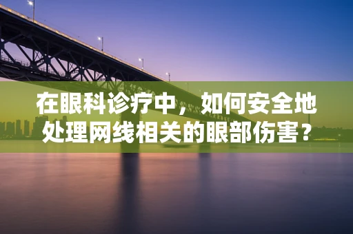 在眼科诊疗中，如何安全地处理网线相关的眼部伤害？