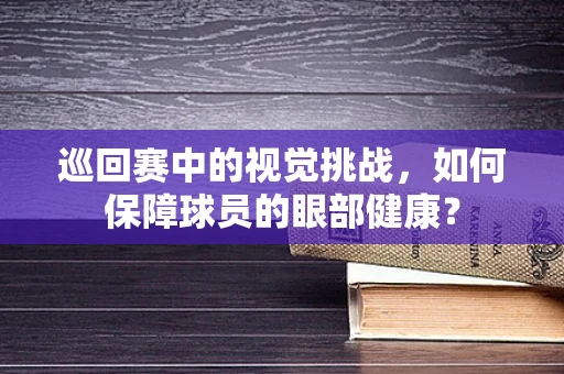 巡回赛中的视觉挑战，如何保障球员的眼部健康？