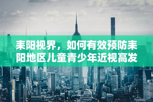 耒阳视界，如何有效预防耒阳地区儿童青少年近视高发？