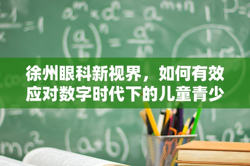 徐州眼科新视界，如何有效应对数字时代下的儿童青少年近视问题？