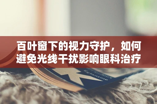 百叶窗下的视力守护，如何避免光线干扰影响眼科治疗？