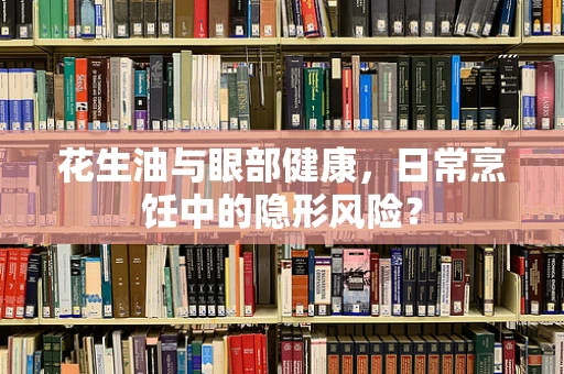 花生油与眼部健康，日常烹饪中的隐形风险？