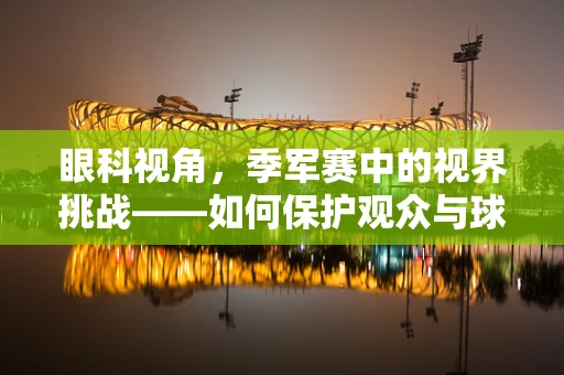 眼科视角，季军赛中的视界挑战——如何保护观众与球员的眼部健康？