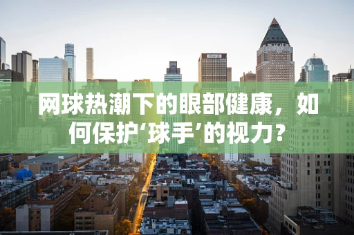 网球热潮下的眼部健康，如何保护‘球手’的视力？