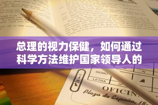 总理的视力保健，如何通过科学方法维护国家领导人的眼健康？