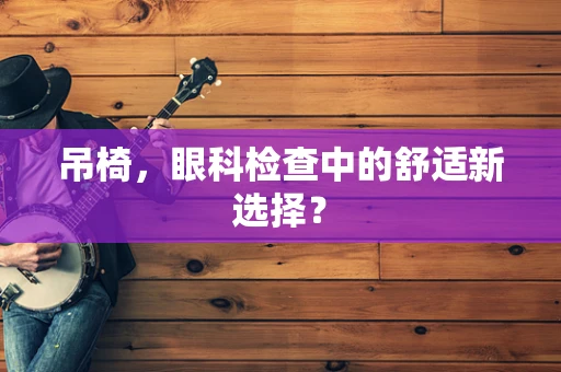 吊椅，眼科检查中的舒适新选择？