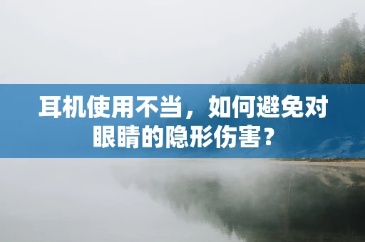 耳机使用不当，如何避免对眼睛的隐形伤害？