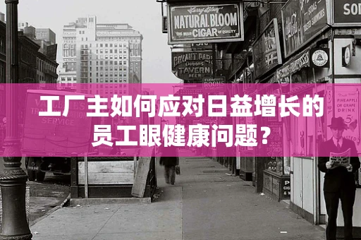 工厂主如何应对日益增长的员工眼健康问题？