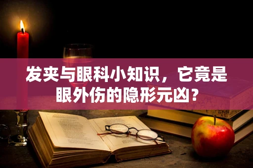 发夹与眼科小知识，它竟是眼外伤的隐形元凶？