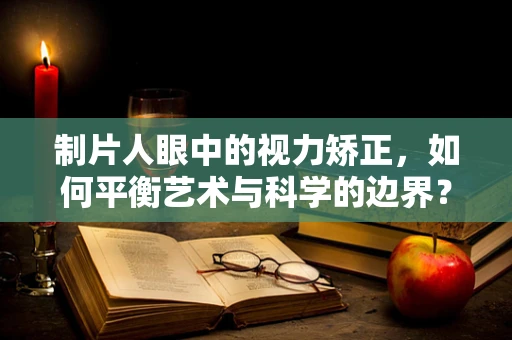 制片人眼中的视力矫正，如何平衡艺术与科学的边界？