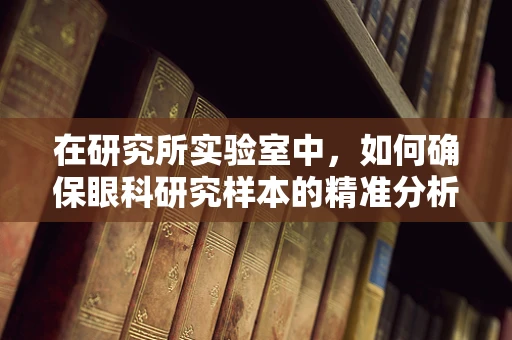 在研究所实验室中，如何确保眼科研究样本的精准分析？